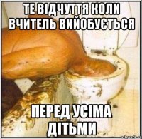 Те відчуття коли вчитель вийобується Перед усіма дітьми