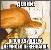 Девки! Я походу вчера немного перебрала!