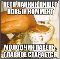 Петя Ланкин пишет новый коммент Молодчик парень, главное старается