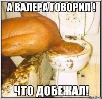 А Валера говорил ! Что добежал!