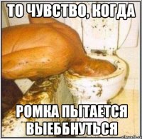 ТО ЧУВСТВО, КОГДА РОМКА ПЫТАЕТСЯ ВЫЕББНУТЬСЯ