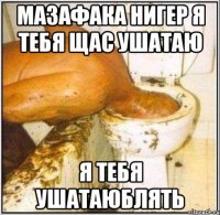 Мазафака нигер я тебя щас ушатаю Я тебя ушатаюблять