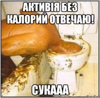 Активія без калорий отвечаю! сукааа