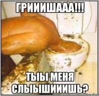 Грииишааа!!! Тыы меня слыышииишь?