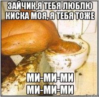 ЗАЙЧИК,Я ТЕБЯ ЛЮБЛЮ КИСКА МОЯ, Я ТЕБЯ ТОЖЕ МИ-МИ-МИ МИ-МИ-МИ