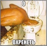 О ОХРЕНЕТЬ