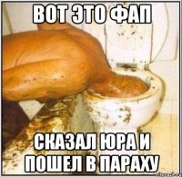 Вот это фап сказал юра и пошел в параху