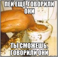 пей ещё, говорили они ты сможешь, говорили они