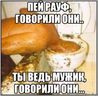 ПЕЙ РАУФ, ГОВОРИЛИ ОНИ.. ТЫ ВЕДЬ МУЖИК, ГОВОРИЛИ ОНИ...