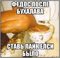 Федос после бухалава ставь лайк елси было