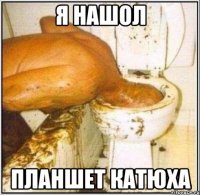 я нашол планшет катюха