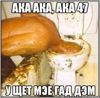 Ака ака, ака 47 У щет мэе гад дэм