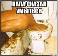 папа сказал умыться 