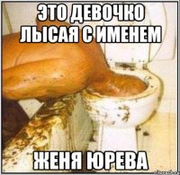 это девочко лысая с именем Женя юрева