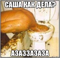 Саша как дела? азаззазаза