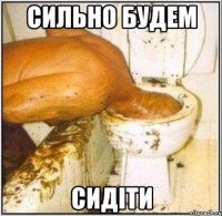 Сильно будем сидіти