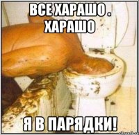 ВСе харашо . харашо Я в парядки!