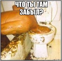 Что ты там забыл? 