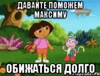 Давайте поможем Максиму обижаться долго