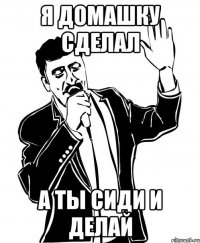 Я домашку сделал А ты сиди и делай
