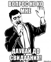 Вопрос не ко мне Даувай до свидаания!