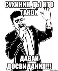 Сухинин, ты кто такой давай досвидания!!!