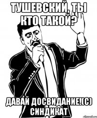 Тушевский, ты кто такой? Давай досвидание!(с) синдикат