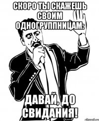 скоро ты скажешь своим одногруппницам: давай, до свидания!