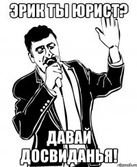 Эрик ты Юрист? Давай досвиданья!