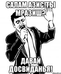 Салам Азис!ты Мразиш? Давай Досвиданья!