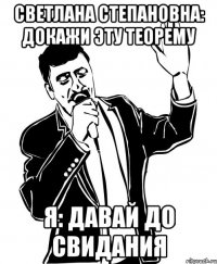 Светлана Степановна: докажи эту теорему Я: давай до свидания