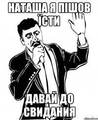 Наташа я пішов їсти давай до свидания
