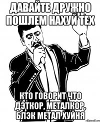 ДАВАЙТЕ ДРУЖНО ПОШЛЕМ НАХУЙ ТЕХ КТО ГОВОРИТ ЧТО ДЭТКОР, МЕТАЛКОР, БЛЭК МЕТАЛ ХУЙНЯ