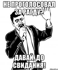 Не проголосовал за Рагду? Давай, до свидания!