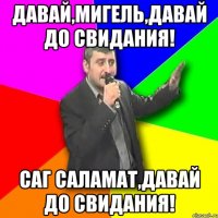 ДАВАЙ,МИГЕЛЬ,ДАВАЙ ДО СВИДАНИЯ! САГ САЛАМАТ,ДАВАЙ ДО СВИДАНИЯ!