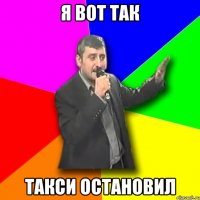 я вот так такси остановил