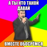 а ты кто такой давай вместе обосрёмся