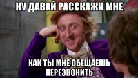 Ну давай расскажи мне как ты мне обещаешь перезвонить