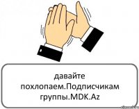 давайте похлопаем.Подписчикам группы.MDK.Az