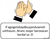 If agsigetsbaydbusjanduwneh ushhausn..Nranc ovqer karoxacan kardal sa :D