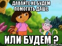 Давайте не будем помогать Даше Или будем ?