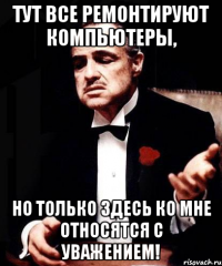 тут все ремонтируют компьютеры, но только здесь ко мне относятся с уважением!