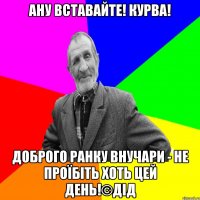 АНУ ВСТАВАЙТЕ! КУРВА! ДОБРОГО РАНКУ ВНУЧАРИ - не Проїбіть хоть цей день!©ДІД