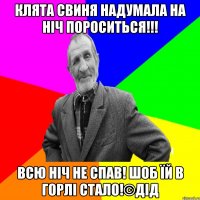 Клята свиня надумала на ніч пороситься!!! Всю ніч не спав! Шоб їй в горлі стало!©ДІД