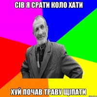 Сів я срати коло хати Хуй почав траву щіпати