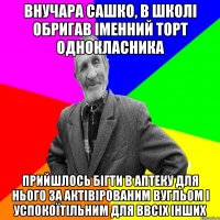 Внучара Сашко, в школі обригав іменний торт однокласника прийшлось бігти в аптеку для нього за актівірованим вугльом і успокоїтільним для ввсіх інших