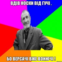 ВДІВ НОСКИ ВІД ГУЧІ , БО ВЕРСАЧІ ВЖЕ ВОНЮЧІ !