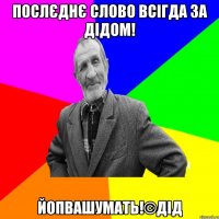 Послєднє слово всігда за дідом! Йопвашумать!©ДІД