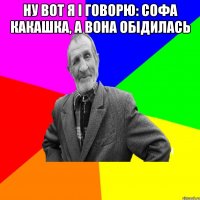 Ну вот я і говорю: Софа какашка, а вона обідилась 