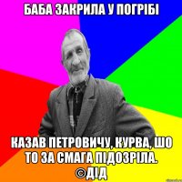 Баба закрила у погрібі казав петровичу, курва, шо то за смага підозріла. ©ДІД